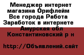 Менеджер интернет-магазина Орифлейм - Все города Работа » Заработок в интернете   . Амурская обл.,Константиновский р-н